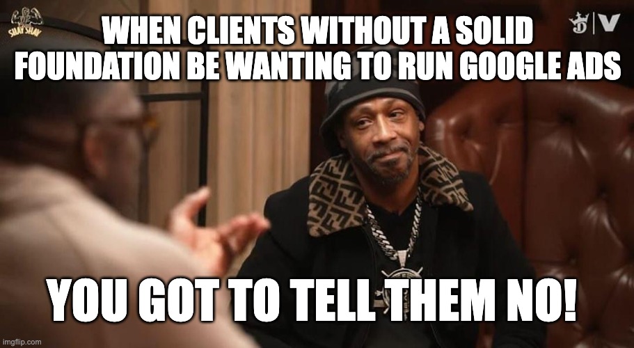 Meme: when clients without a solid foundation be wanting to run Google Ads — you got to tell them no!